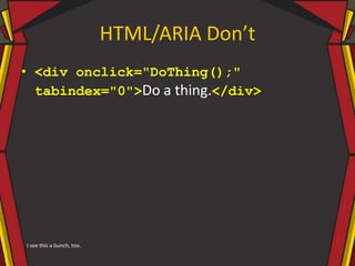 HTML/ARIA Don’t
• <div onclick="DoThing();"
tabindex="0">Do a thing.</div>
I see this a bunch, too.
 