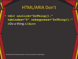 HTML/ARIA Don’t
• <div onclick="DoThing();"
tabindex="0" onkeypress="DoThing();"
>Do a thing.</div>
Excluded bits like if(event.keyCode==32||event.keyCode==13)DoThing();
 