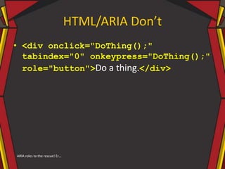 HTML/ARIA Don’t
• <div onclick="DoThing();"
tabindex="0" onkeypress="DoThing();"
role="button">Do a thing.</div>
ARIA roles to the rescue! Er…
 