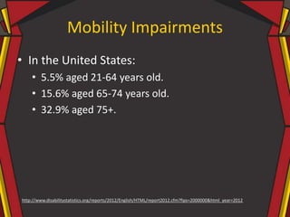 Mobility Impairments
• In the United States:
• 5.5% aged 21-64 years old.
• 15.6% aged 65-74 years old.
• 32.9% aged 75+.
...