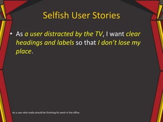 Selfish User Stories
• As a user distracted by the TV, I want clear
headings and labels so that I don’t lose my
place.
As ...