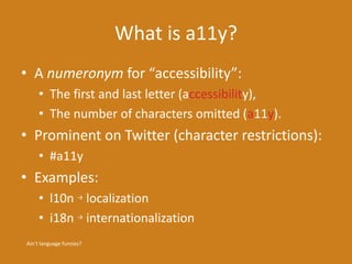 What is a11y?
• A numeronym for “accessibility”:
• The first and last letter (accessibility),
• The number of characters o...
