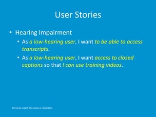 User Stories
• Hearing Impairment
• As a low-hearing user, I want to be able to access
transcripts.
• As a low-hearing use...