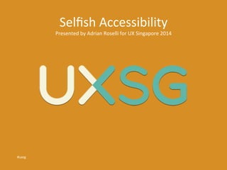 Selfish 
Accessibility 
Presented 
by 
Adrian 
Roselli 
for 
UX 
Singapore 
2014 
#uxsg 
 