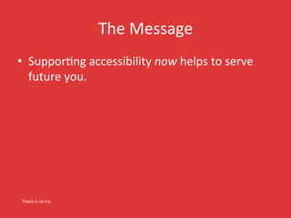 The 
Message 
• SupporKng 
accessibility 
now 
helps 
to 
serve 
future 
you. 
There 
is 
no 
try. 
 