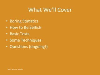 What 
We’ll 
Cover 
• Boring 
StaKsKcs 
• How 
to 
Be 
Selfish 
• Basic 
Tests 
• Some 
Techniques 
• QuesKons 
(ongoing!)...