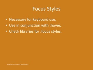 Focus Styles
• Necessary for keyboard use,
• Use in conjunction with :hover,
• Check libraries for :focus styles.
It’s built in, just don’t mess with it.
 