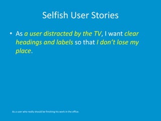 Selfish User Stories
• As a user distracted by the TV, I want clear
headings and labels so that I don’t lose my
place.
As ...
