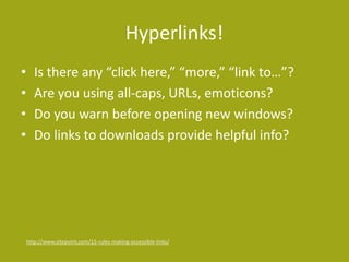 Hyperlinks!
• Is there any “click here,” “more,” “link to…”?
• Are you using all-caps, URLs, emoticons?
• Do you warn before opening new windows?
• Do links to downloads provide helpful info?
http://www.sitepoint.com/15-rules-making-accessible-links/
 
