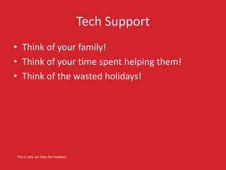 Tech Support
• Think of your family!
• Think of your time spent helping them!
• Think of the wasted holidays!
This is why we hate the holidays.
 