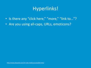 Hyperlinks!
• Is there any “click here,” “more,” “link to…”?
• Are you using all-caps, URLs, emoticons?
http://www.sitepoint.com/15-rules-making-accessible-links/
 