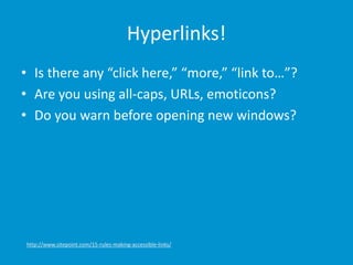 Hyperlinks!
• Is there any “click here,” “more,” “link to…”?
• Are you using all-caps, URLs, emoticons?
• Do you warn before opening new windows?
http://www.sitepoint.com/15-rules-making-accessible-links/
 