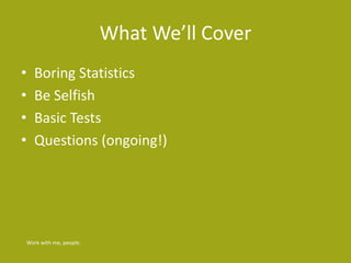 What We’ll Cover
• Boring Statistics
• Be Selfish
• Basic Tests
• Questions (ongoing!)
Work with me, people.
 
