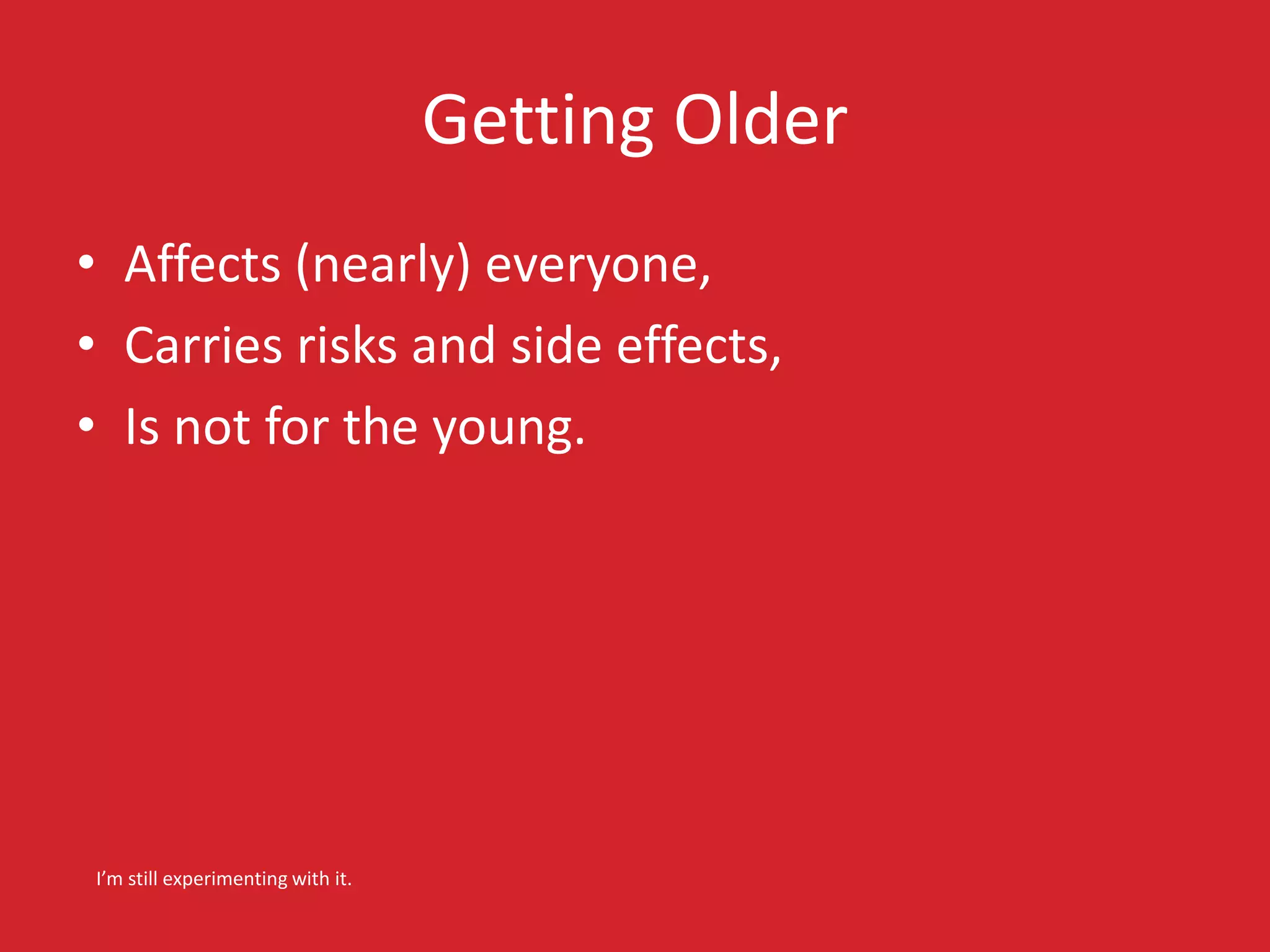 Getting Older 
• Affects (nearly) everyone, 
• Carries risks and side effects, 
• Is not for the young. 
I’m still experimenting with it. 
 
