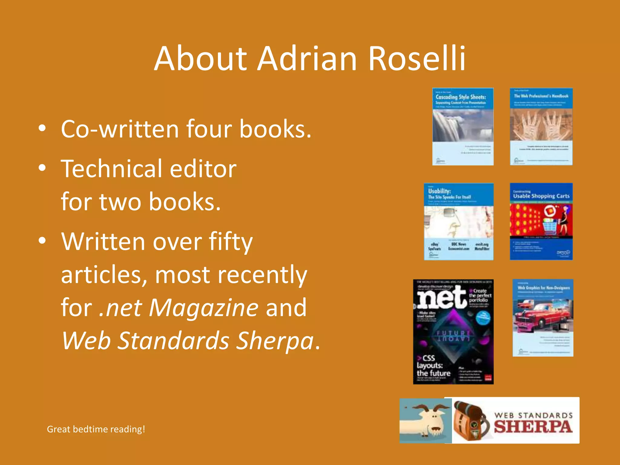About Adrian Roselli 
• Co-written four books. 
• Technical editor 
for two books. 
• Written over fifty 
articles, most recently 
for .net Magazine and 
Web Standards Sherpa. 
Great bedtime reading! 
 