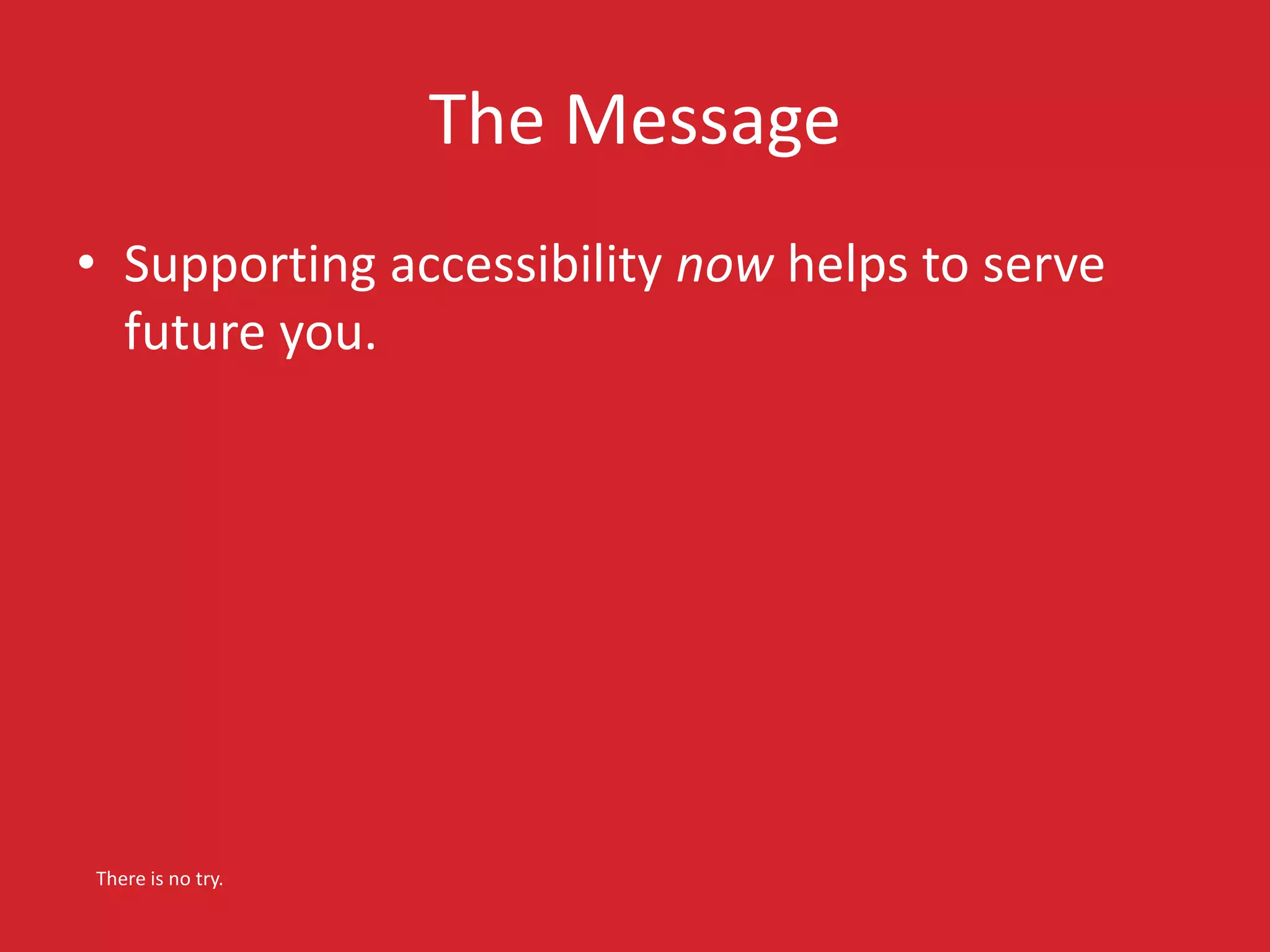 The Message 
• Supporting accessibility now helps to serve 
future you. 
There is no try. 
 