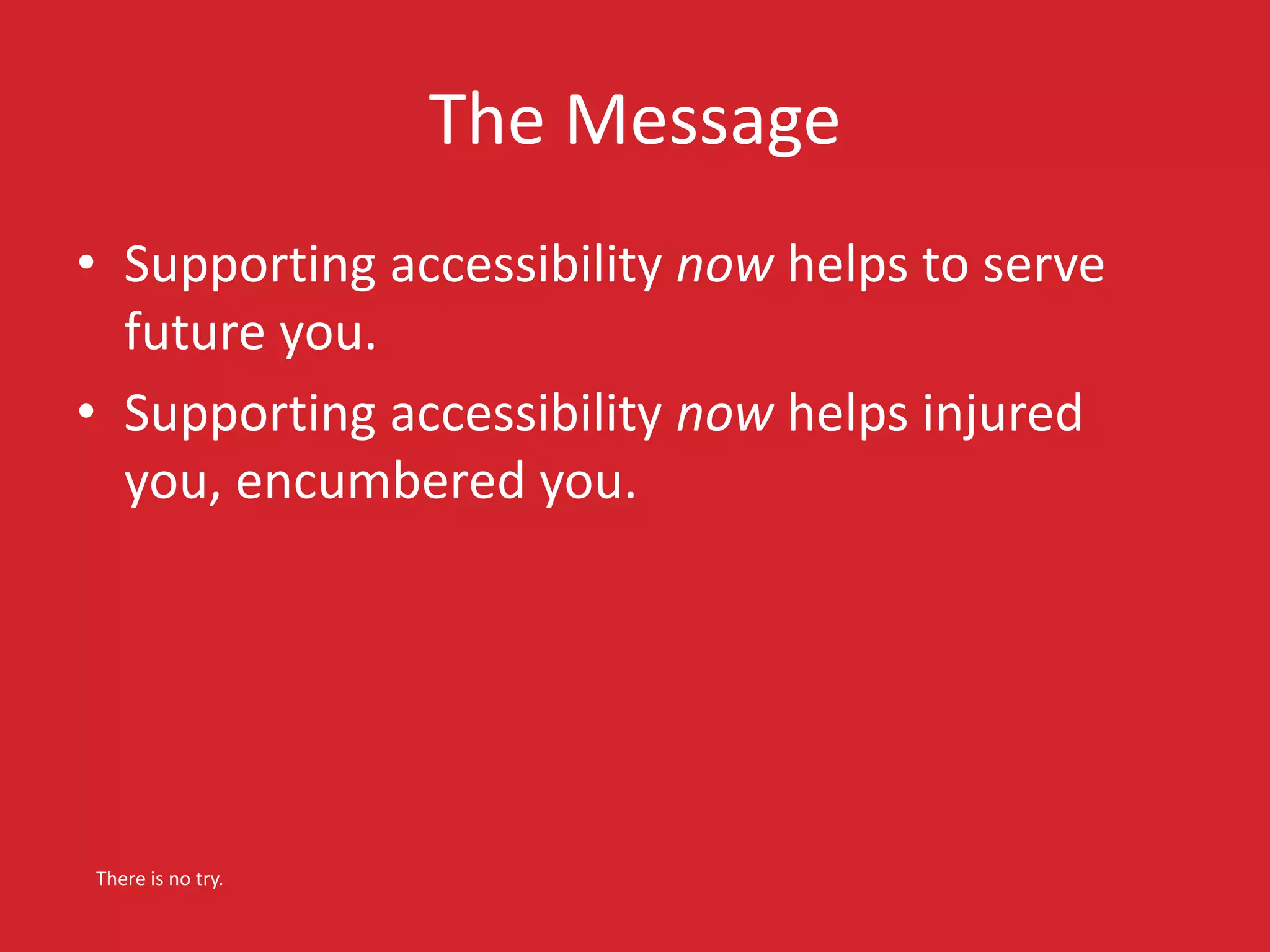 The Message 
• Supporting accessibility now helps to serve 
future you. 
• Supporting accessibility now helps injured 
you, encumbered you. 
There is no try. 
 