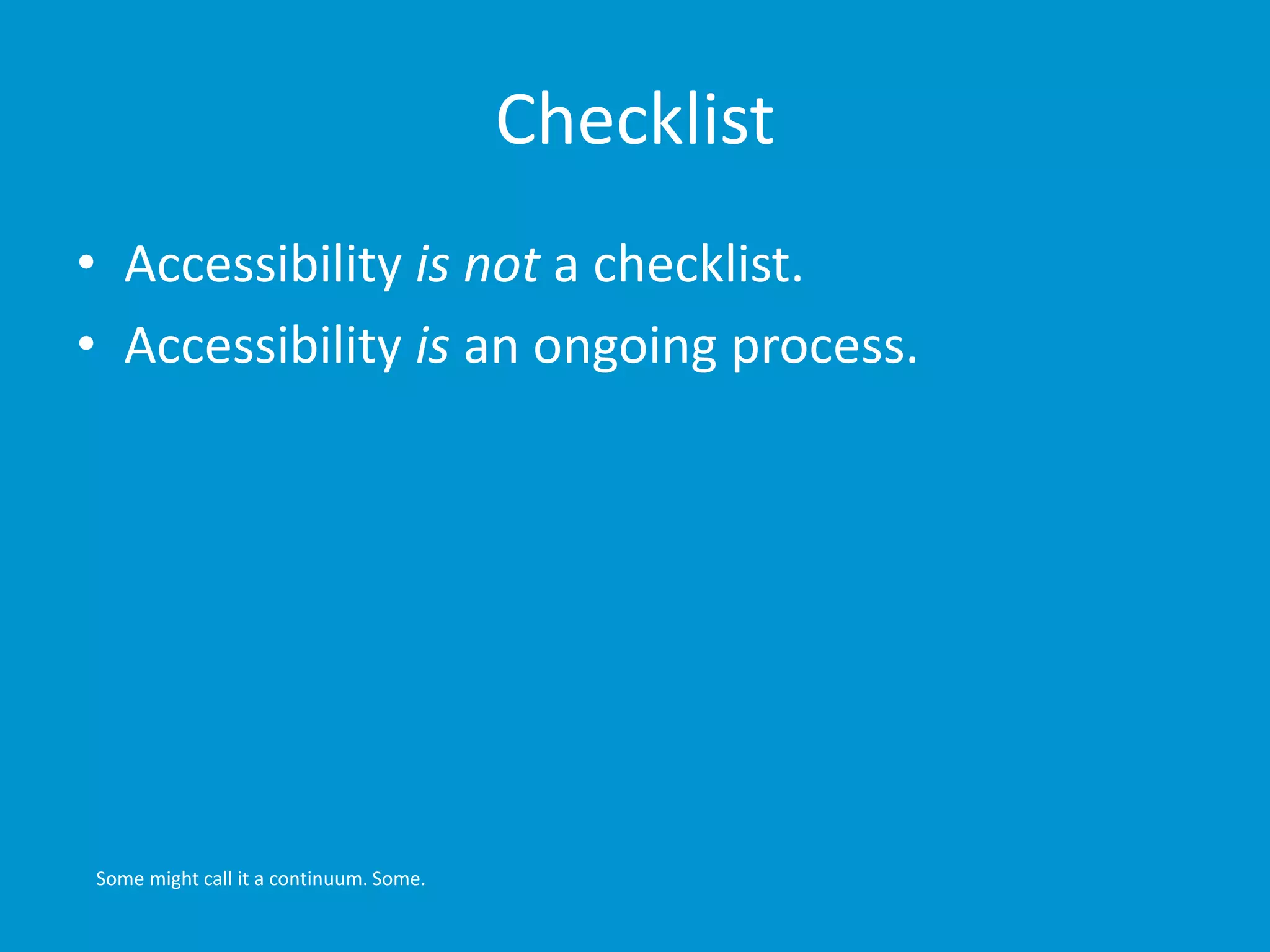 Checklist 
• Accessibility is not a checklist. 
• Accessibility is an ongoing process. 
Some might call it a continuum. Some. 
 