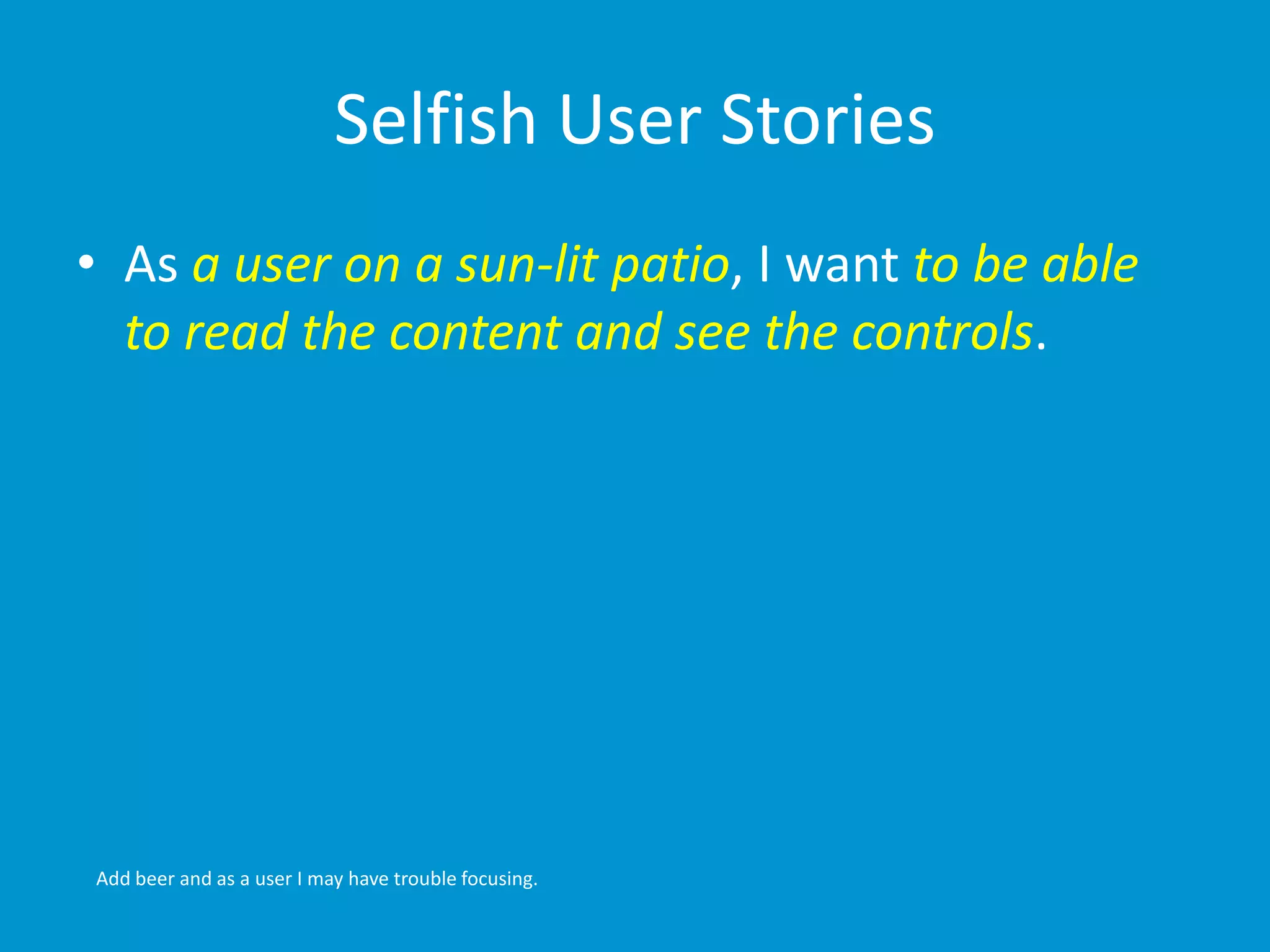 Selfish User Stories 
• As a user on a sun-lit patio, I want to be able 
to read the content and see the controls. 
Add beer and as a user I may have trouble focusing. 
 