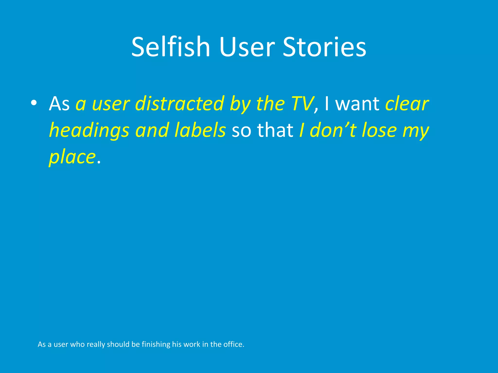 Selfish User Stories 
• As a user distracted by the TV, I want clear 
headings and labels so that I don’t lose my 
place. 
As a user who really should be finishing his work in the office. 
 