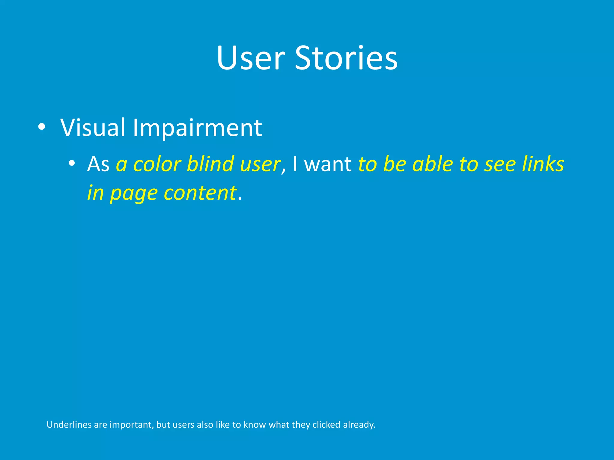 User Stories 
• Visual Impairment 
• As a color blind user, I want to be able to see links 
in page content. 
Underlines are important, but users also like to know what they clicked already. 
 