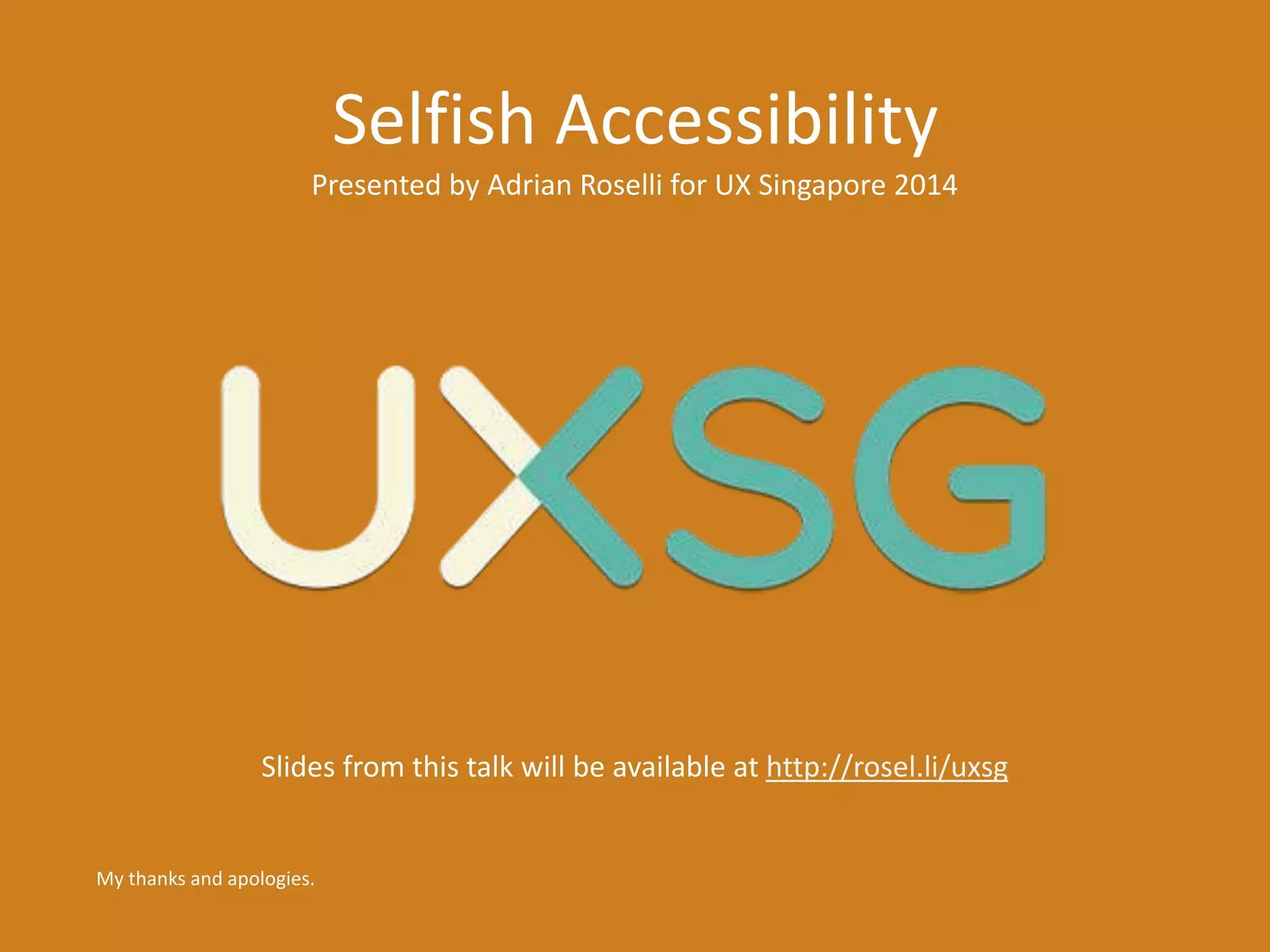 Selfish Accessibility 
Presented by Adrian Roselli for UX Singapore 2014 
Slides from this talk will be available at http://rosel.li/uxsg 
My thanks and apologies. 
