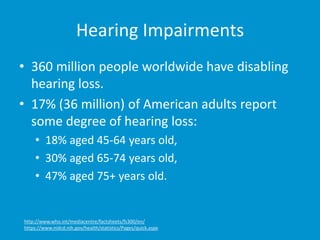 Hearing Impairments 
• 360 million people worldwide have disabling 
hearing loss. 
• 17% (36 million) of American adults r...