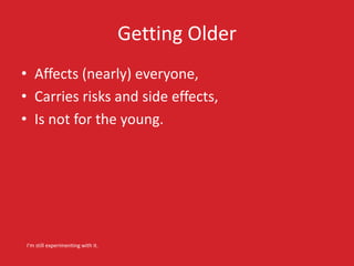 Getting Older 
• Affects (nearly) everyone, 
• Carries risks and side effects, 
• Is not for the young. 
I’m still experim...