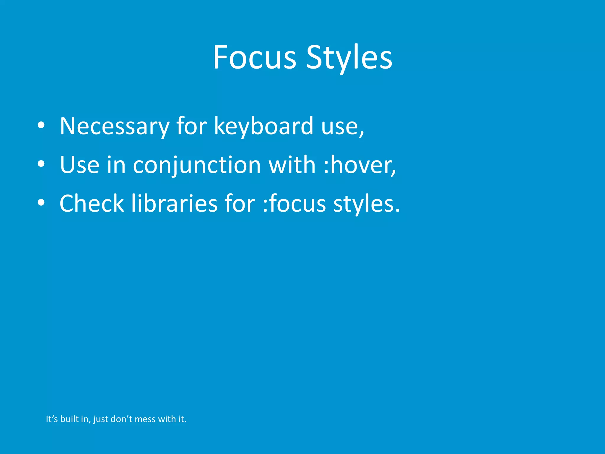 Focus Styles 
• Necessary for keyboard use, 
• Use in conjunction with :hover, 
• Check libraries for :focus styles. 
It’s built in, just don’t mess with it. 
 