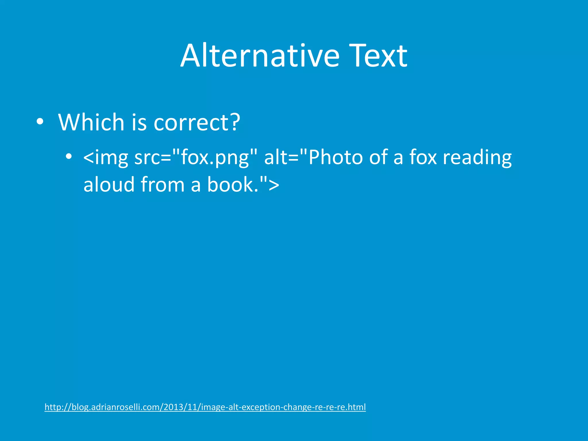 Alternative Text 
• Which is correct? 
• <img src="fox.png" alt="Photo of a fox reading 
aloud from a book."> 
http://blog.adrianroselli.com/2013/11/image-alt-exception-change-re-re-re.html 
 