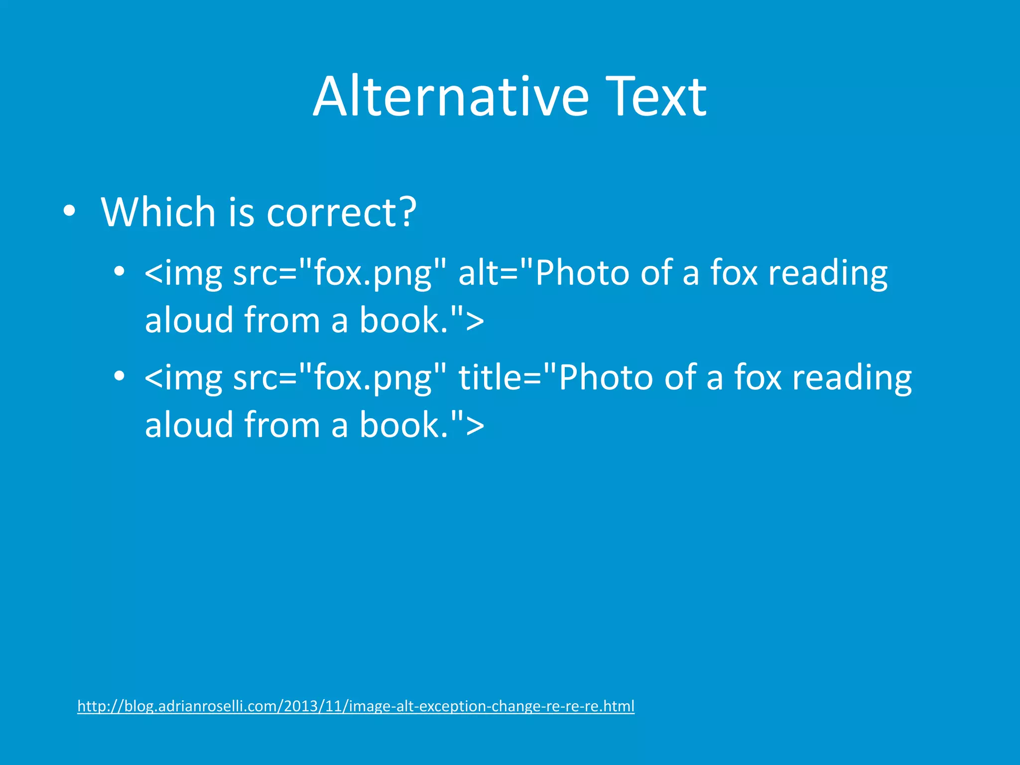 Alternative Text 
• Which is correct? 
• <img src="fox.png" alt="Photo of a fox reading 
aloud from a book."> 
• <img src="fox.png" title="Photo of a fox reading 
aloud from a book."> 
http://blog.adrianroselli.com/2013/11/image-alt-exception-change-re-re-re.html 
 