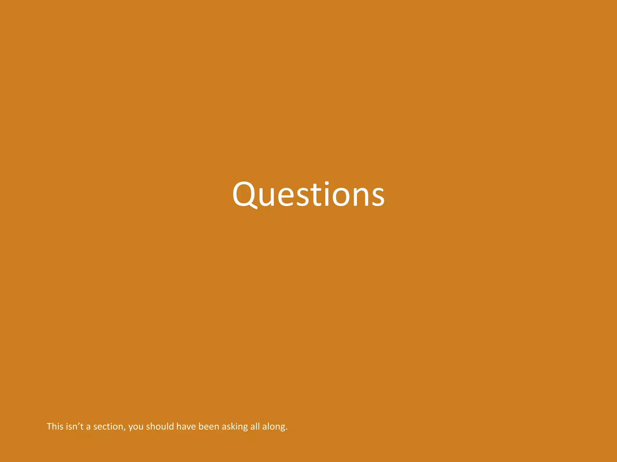 Questions 
This isn’t a section, you should have been asking all along. 
 
