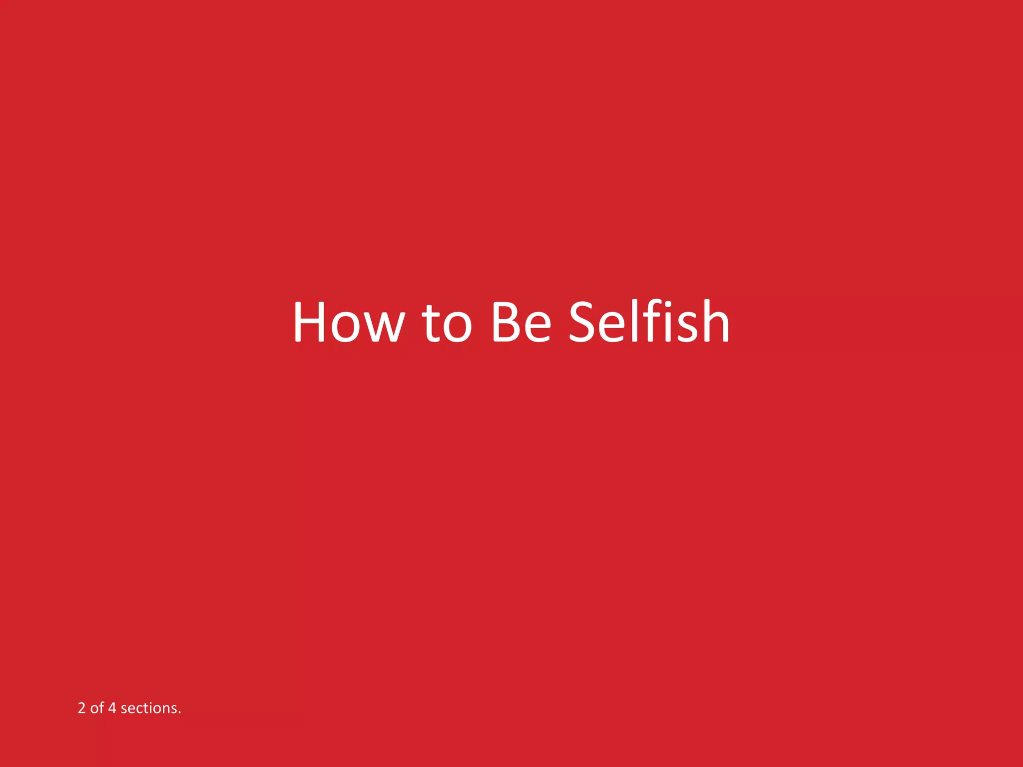 How to Be Selfish 
2 of 4 sections. 
 