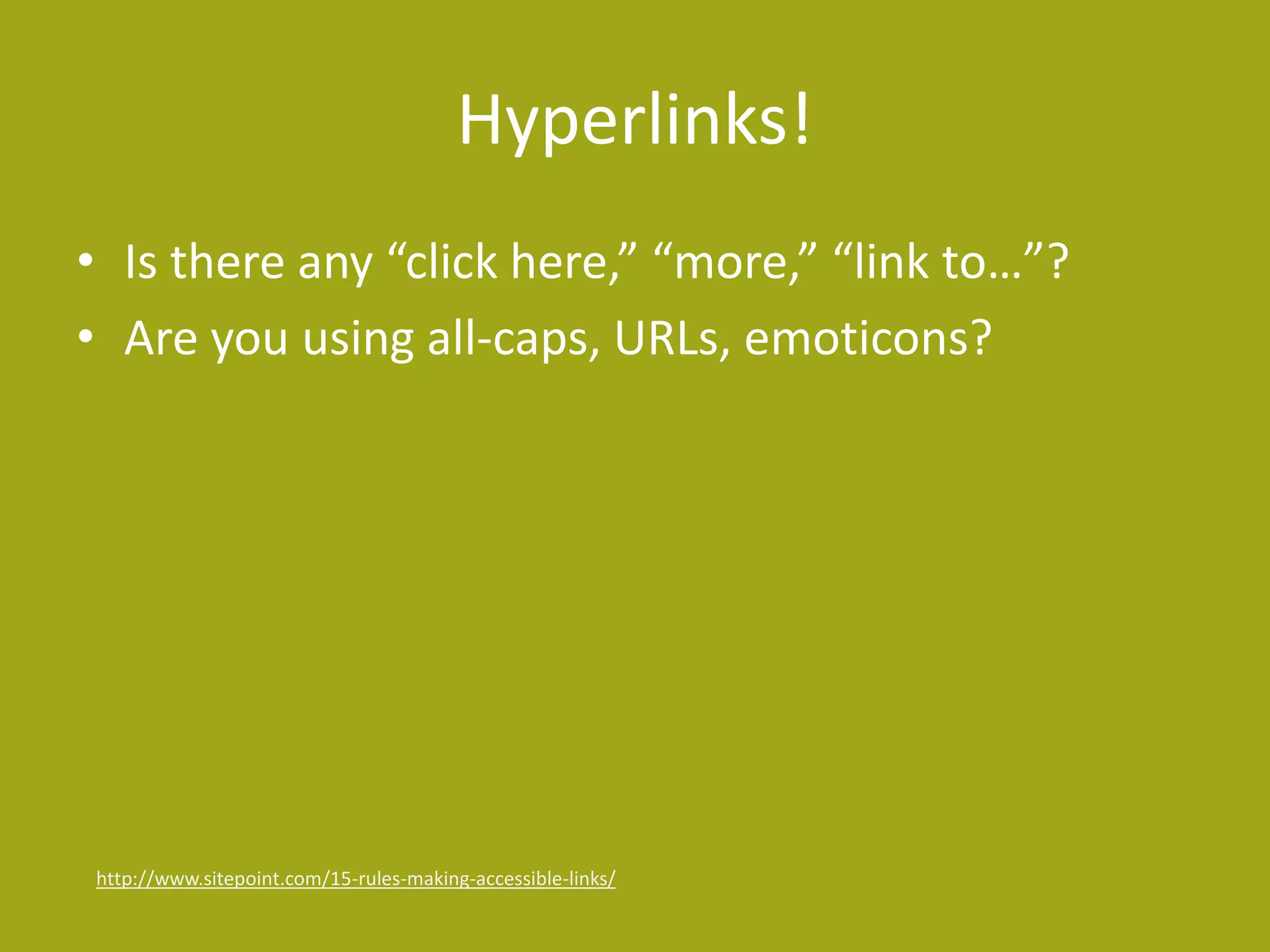 Hyperlinks! 
• Is there any “click here,” “more,” “link to…”? 
• Are you using all-caps, URLs, emoticons? 
http://www.sitepoint.com/15-rules-making-accessible-links/ 
 