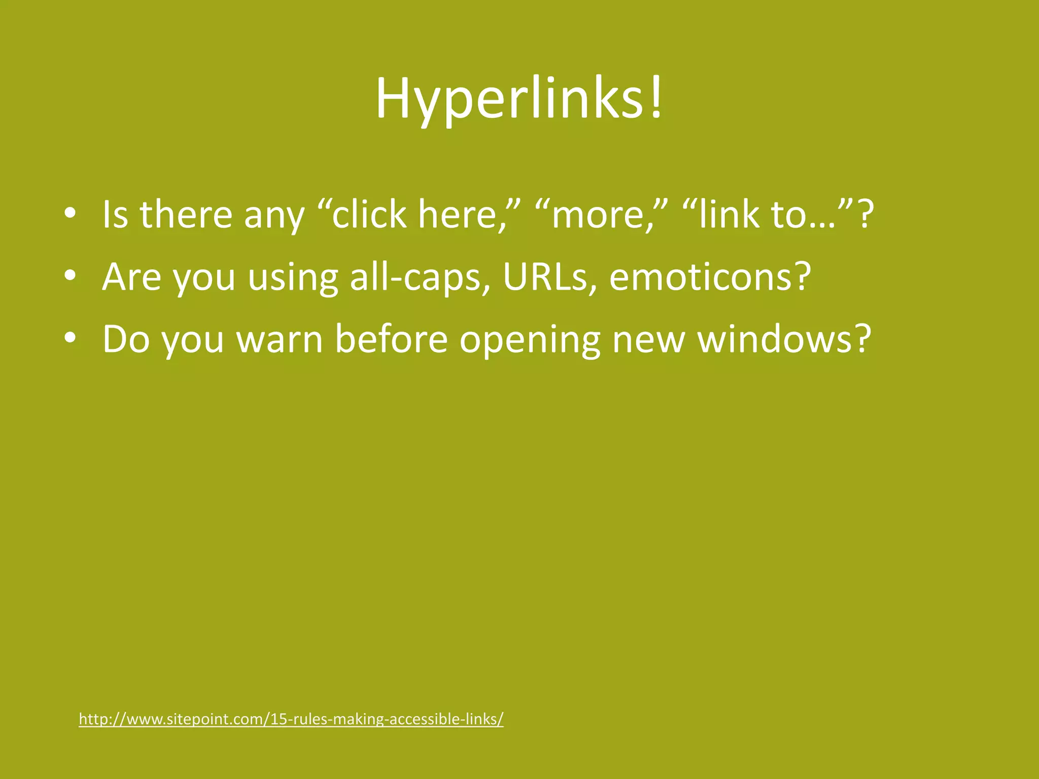 Hyperlinks! 
• Is there any “click here,” “more,” “link to…”? 
• Are you using all-caps, URLs, emoticons? 
• Do you warn before opening new windows? 
http://www.sitepoint.com/15-rules-making-accessible-links/ 
 
