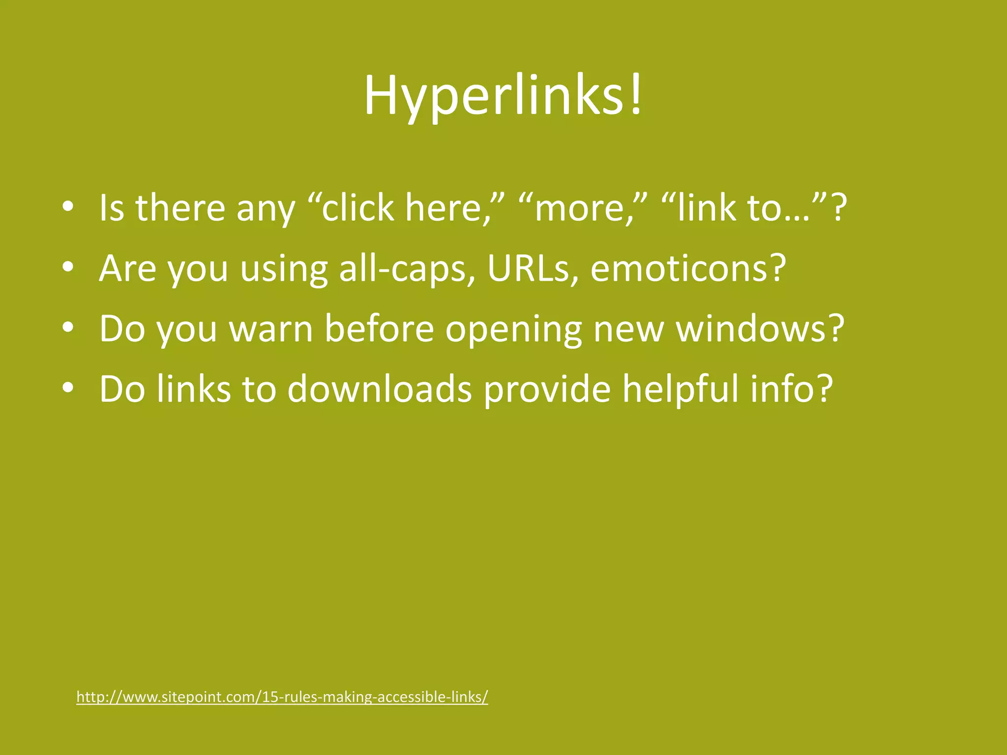 Hyperlinks! 
• Is there any “click here,” “more,” “link to…”? 
• Are you using all-caps, URLs, emoticons? 
• Do you warn before opening new windows? 
• Do links to downloads provide helpful info? 
http://www.sitepoint.com/15-rules-making-accessible-links/ 
 
