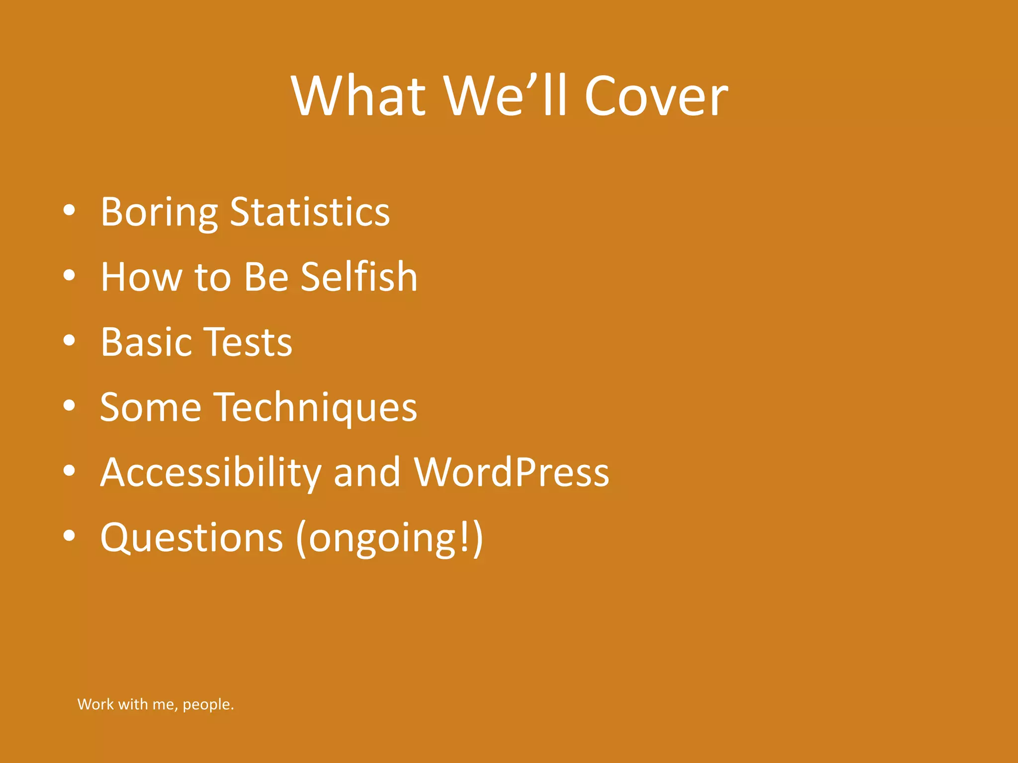 What We’ll Cover 
• Boring Statistics 
• How to Be Selfish 
• Basic Tests 
• Some Techniques 
• Accessibility and WordPress 
• Questions (ongoing!) 
Work with me, people. 
 