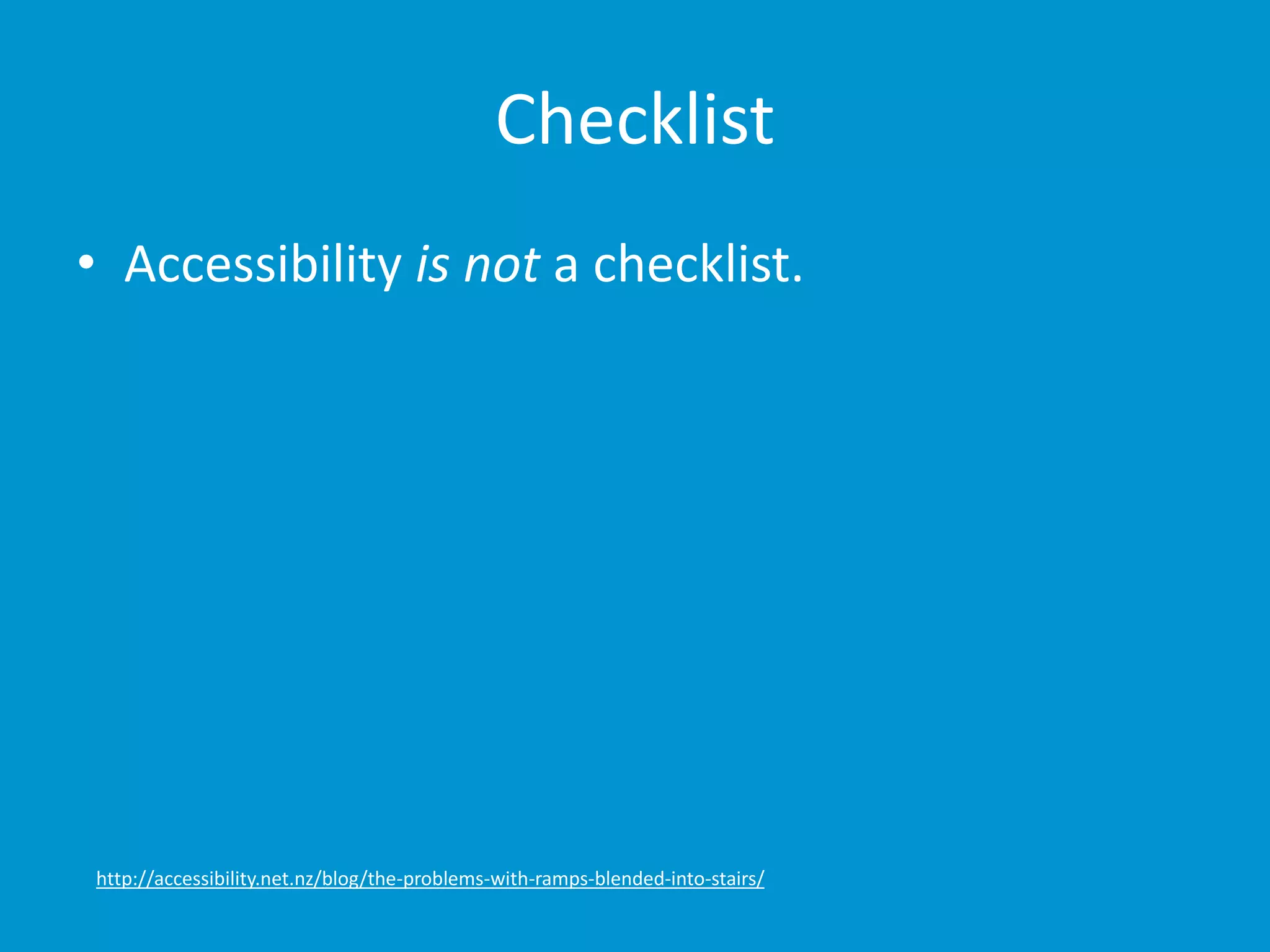 Checklist 
• Accessibility is not a checklist. 
http://accessibility.net.nz/blog/the-problems-with-ramps-blended-into-stairs/ 
 