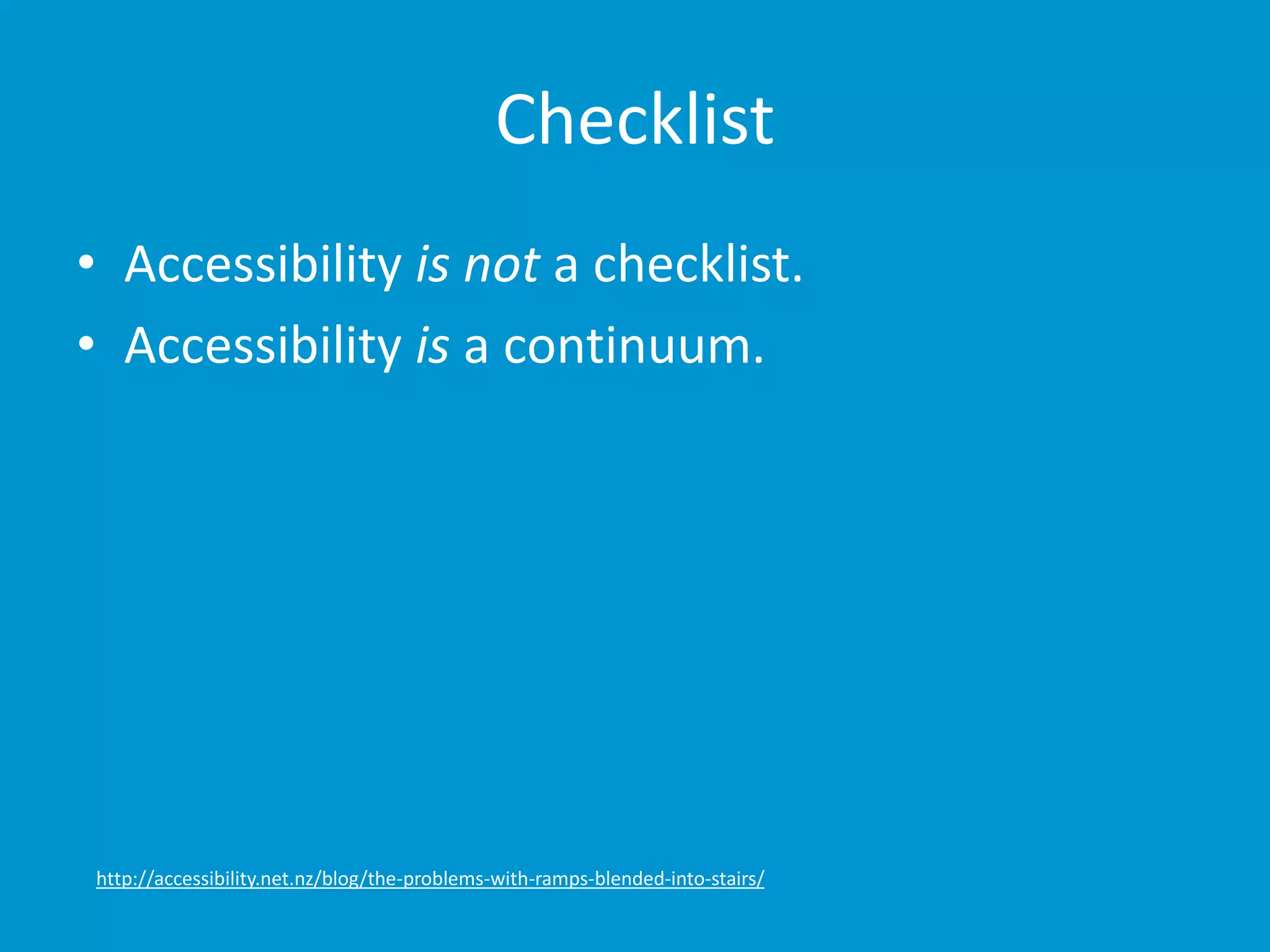 Checklist 
• Accessibility is not a checklist. 
• Accessibility is a continuum. 
http://accessibility.net.nz/blog/the-problems-with-ramps-blended-into-stairs/ 
 