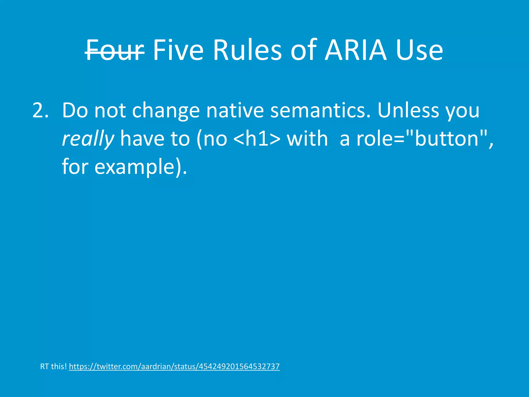 Four Five Rules of ARIA Use 
2. Do not change native semantics. Unless you 
really have to (no <h1> with a role="button", 
for example). 
RT this! https://twitter.com/aardrian/status/454249201564532737 
 