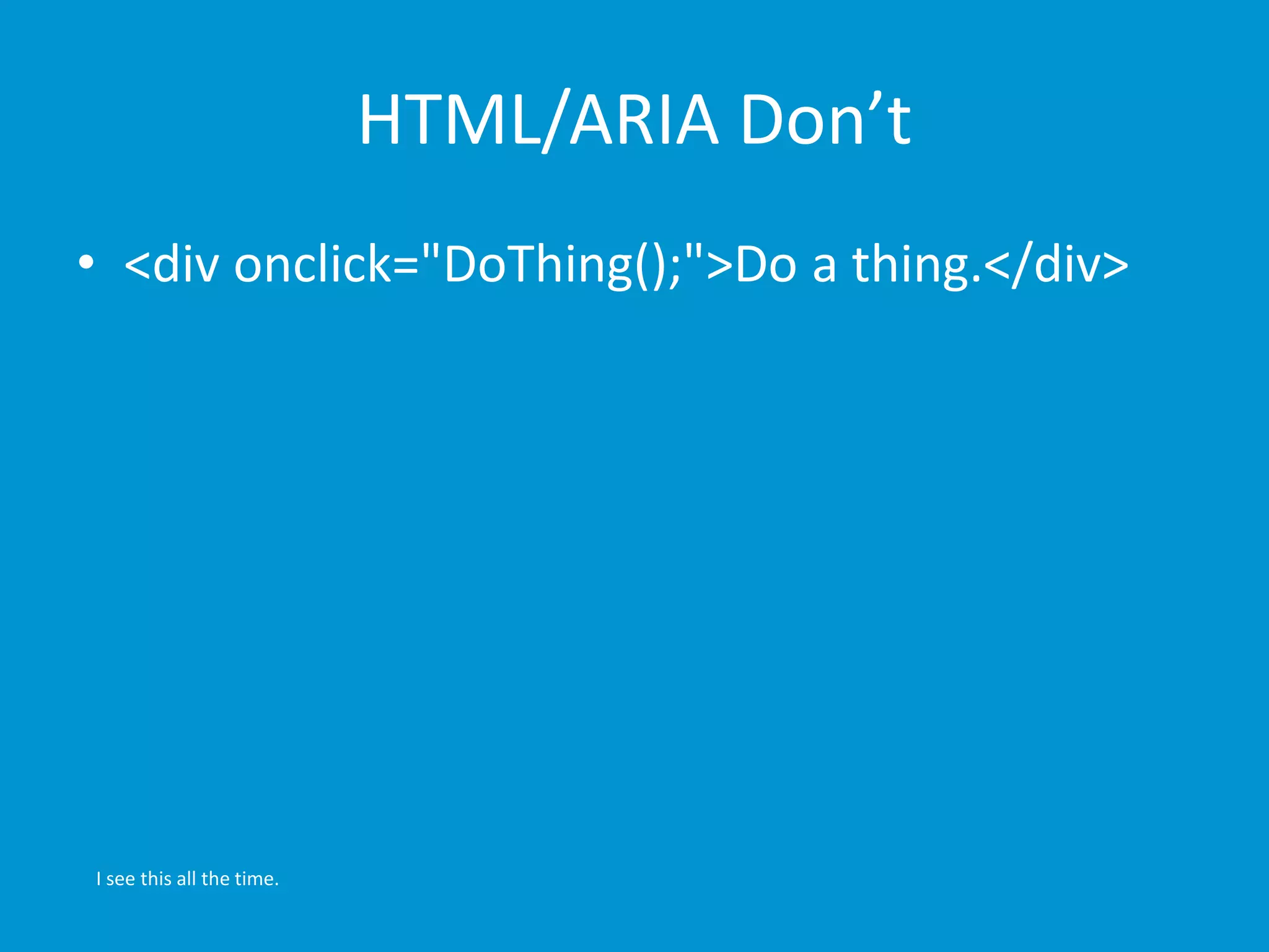 HTML/ARIA Don’t 
• <div onclick="DoThing();">Do a thing.</div> 
I see this all the time. 
 