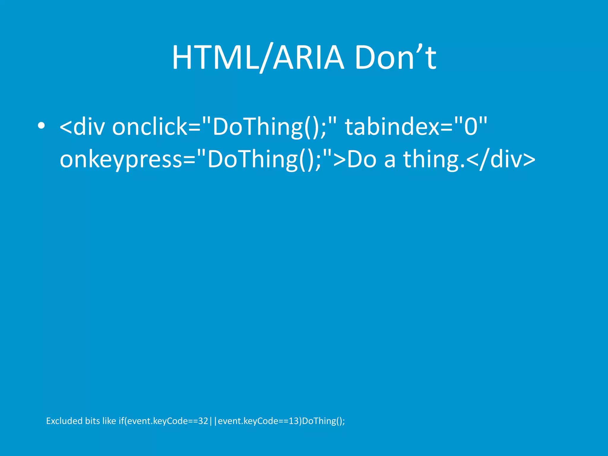 HTML/ARIA Don’t 
• <div onclick="DoThing();" tabindex="0" 
onkeypress="DoThing();">Do a thing.</div> 
Excluded bits like if(event.keyCode==32||event.keyCode==13)DoThing(); 
 