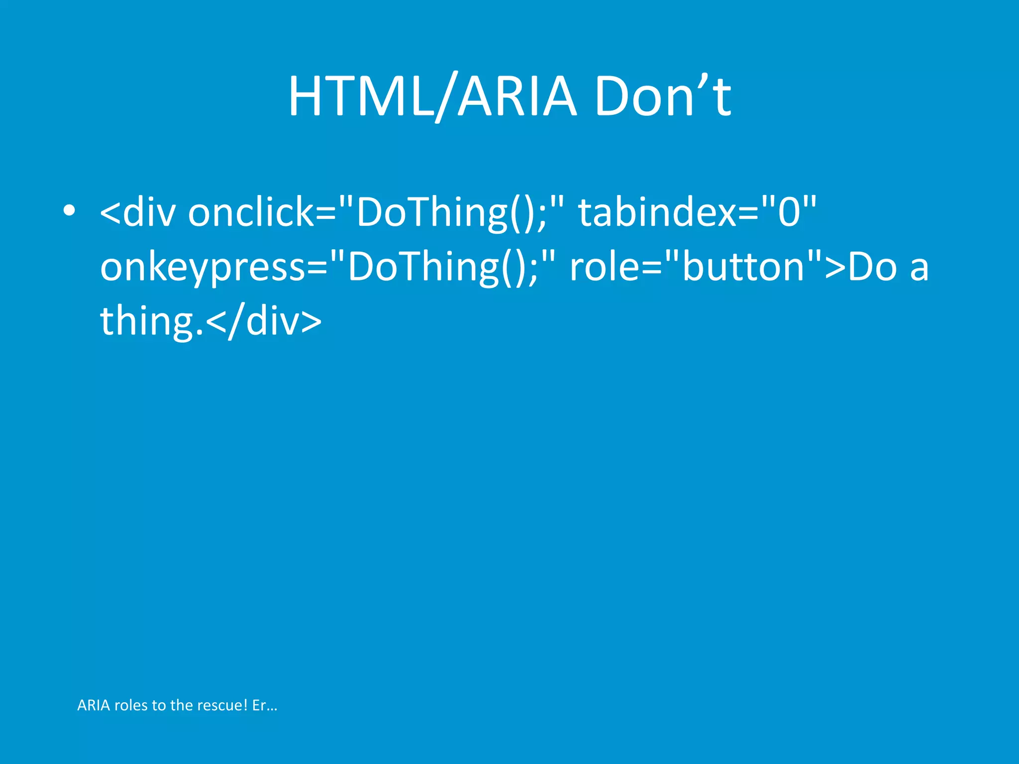 HTML/ARIA Don’t 
• <div onclick="DoThing();" tabindex="0" 
onkeypress="DoThing();" role="button">Do a 
thing.</div> 
ARIA roles to the rescue! Er… 
 