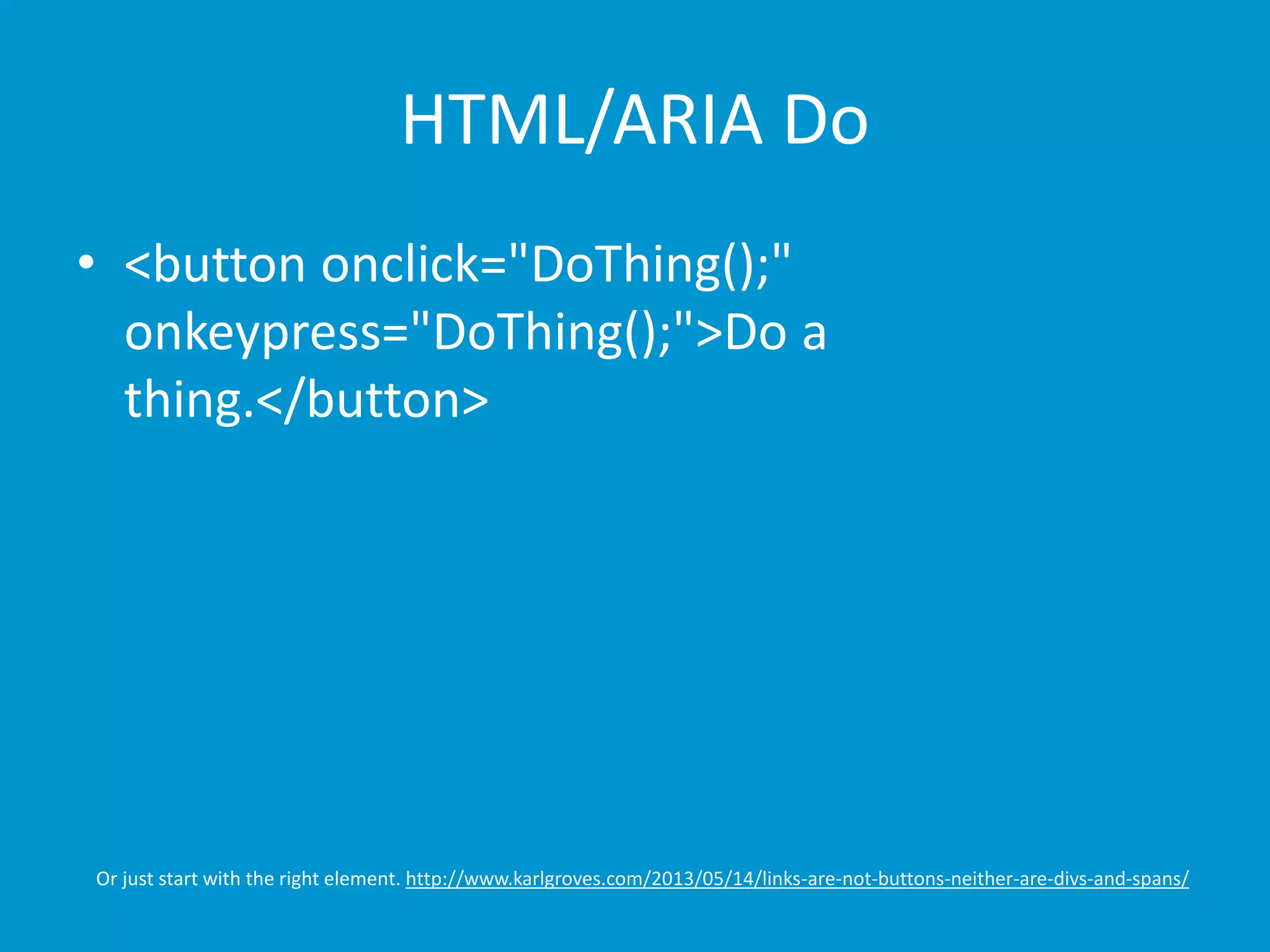 HTML/ARIA Do 
• <button onclick="DoThing();" 
onkeypress="DoThing();">Do a 
thing.</button> 
Or just start with the right element. http://www.karlgroves.com/2013/05/14/links-are-not-buttons-neither-are-divs-and-spans/ 
 