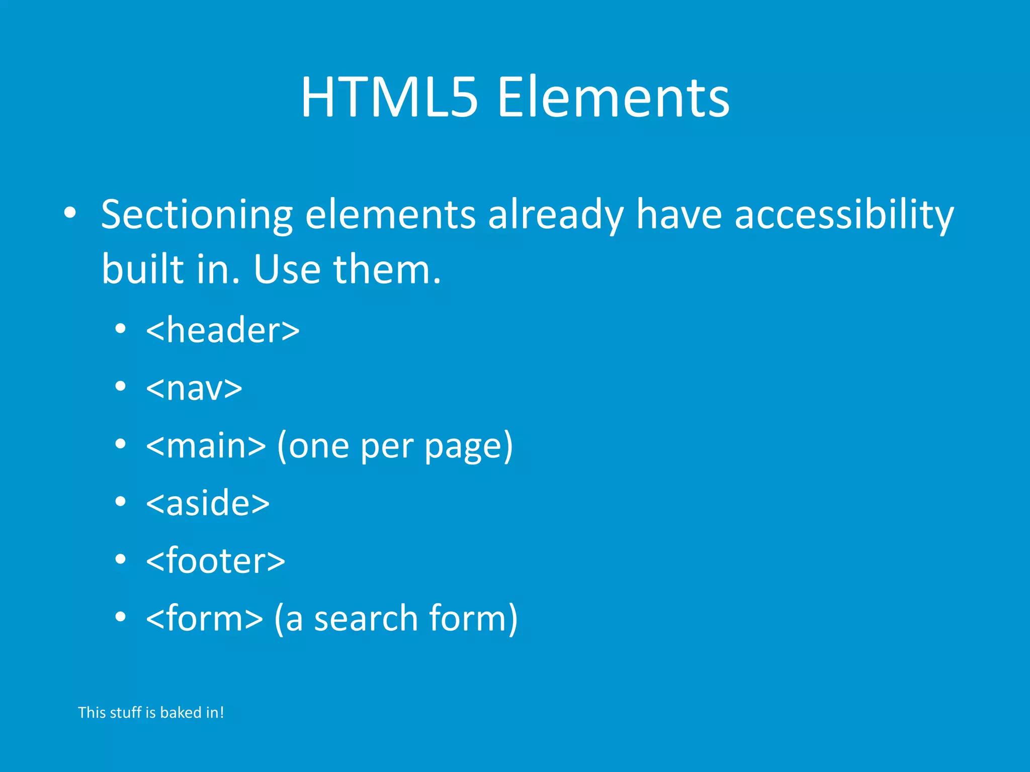HTML5 Elements 
• Sectioning elements already have accessibility 
built in. Use them. 
• <header> 
• <nav> 
• <main> (one per page) 
• <aside> 
• <footer> 
• <form> (a search form) 
This stuff is baked in! 
 