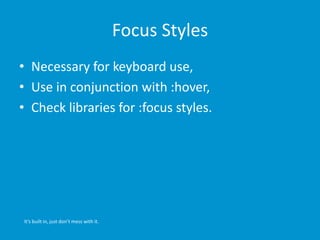 Focus Styles 
• Necessary for keyboard use, 
• Use in conjunction with :hover, 
• Check libraries for :focus styles. 
It’s built in, just don’t mess with it. 
 