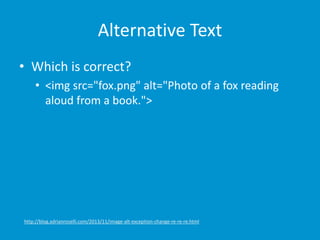Alternative Text 
• Which is correct? 
• <img src="fox.png" alt="Photo of a fox reading 
aloud from a book."> 
http://blog.adrianroselli.com/2013/11/image-alt-exception-change-re-re-re.html 
 