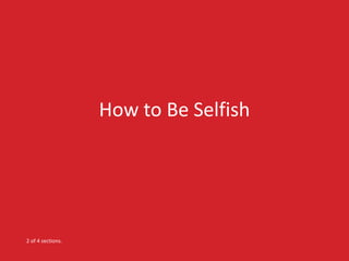 How to Be Selfish 
2 of 4 sections. 
 