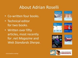 About Adrian Roselli 
• Co-written four books. 
• Technical editor 
for two books. 
• Written over fifty 
articles, most recently 
for .net Magazine and 
Web Standards Sherpa. 
Great bedtime reading! 
 