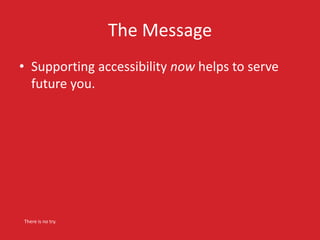 The Message 
• Supporting accessibility now helps to serve 
future you. 
There is no try. 
 